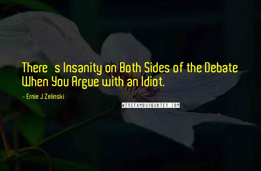Ernie J Zelinski Quotes: There's Insanity on Both Sides of the Debate When You Argue with an Idiot.