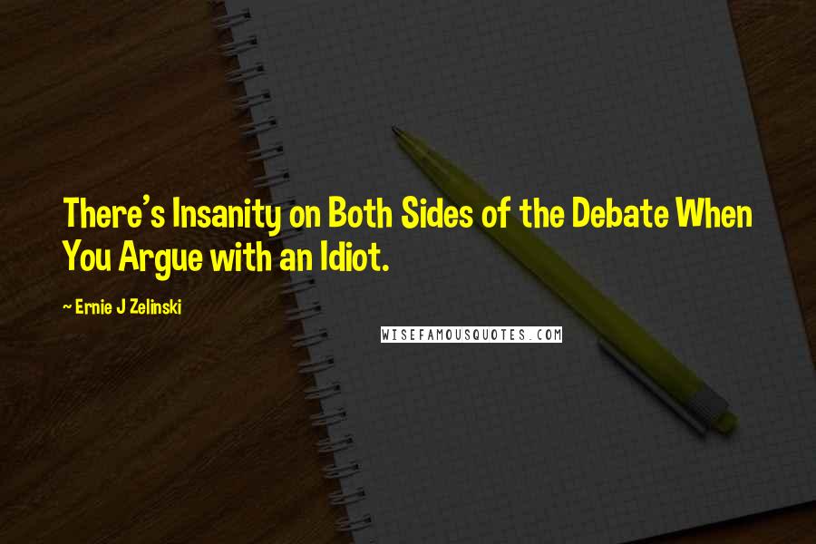 Ernie J Zelinski Quotes: There's Insanity on Both Sides of the Debate When You Argue with an Idiot.
