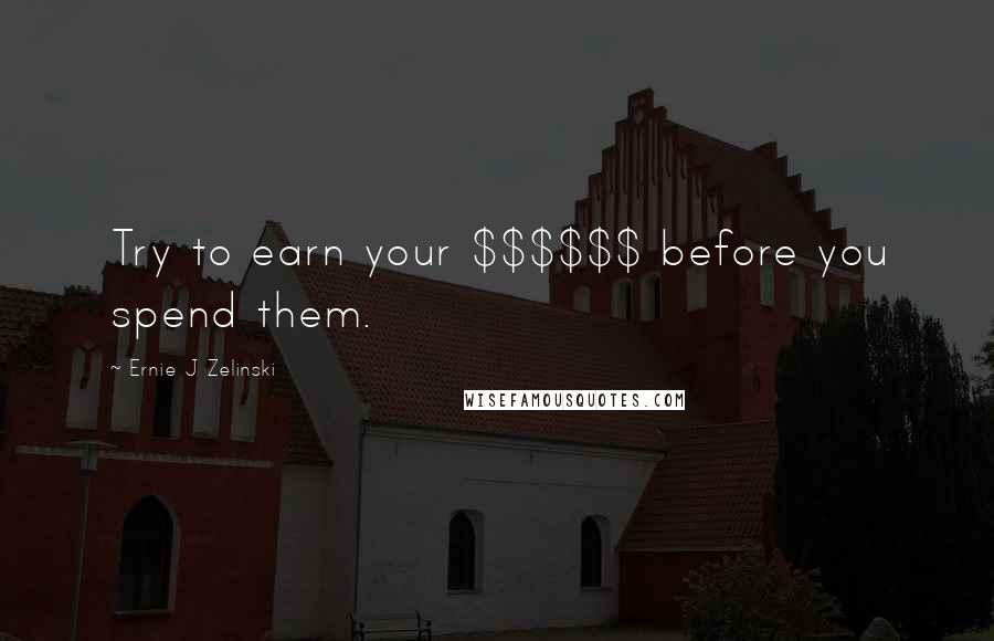 Ernie J Zelinski Quotes: Try to earn your $$$$$$ before you spend them.