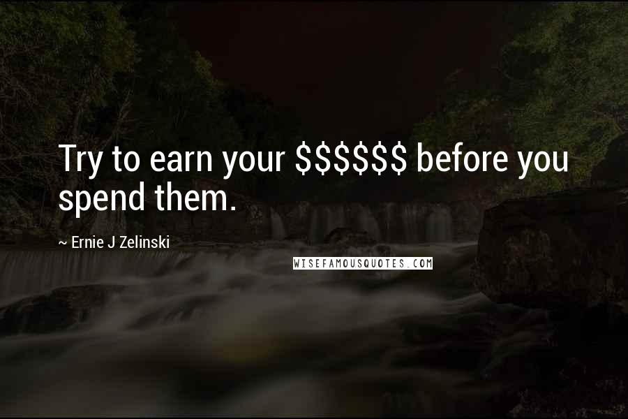 Ernie J Zelinski Quotes: Try to earn your $$$$$$ before you spend them.