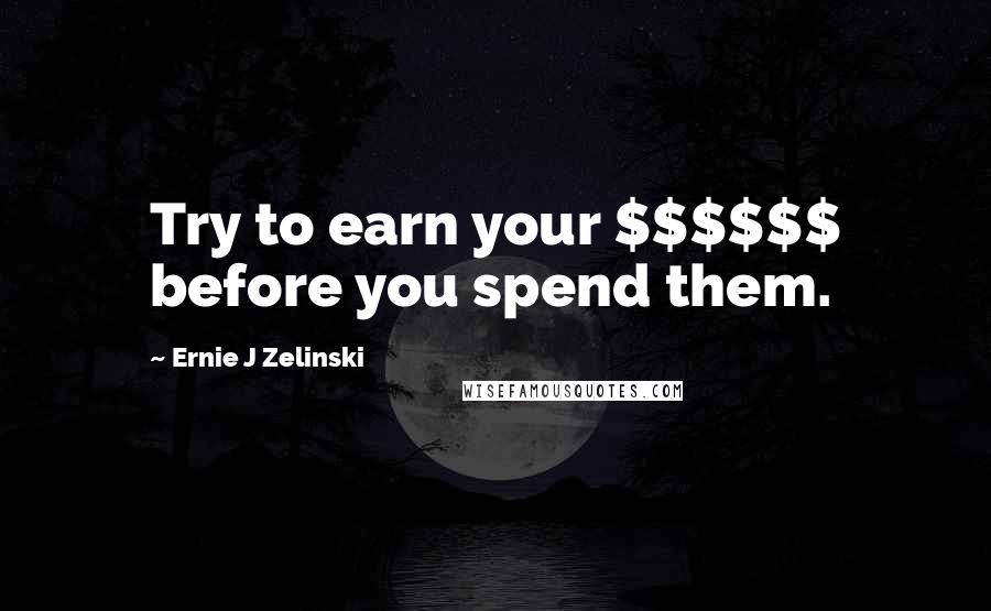 Ernie J Zelinski Quotes: Try to earn your $$$$$$ before you spend them.