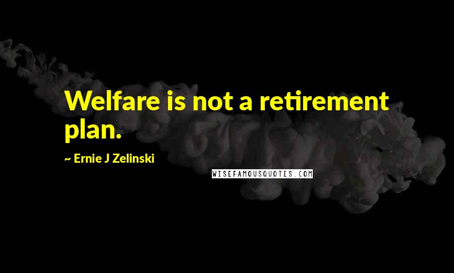 Ernie J Zelinski Quotes: Welfare is not a retirement plan.