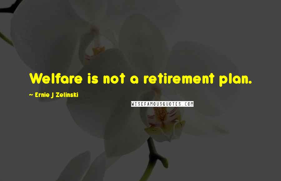 Ernie J Zelinski Quotes: Welfare is not a retirement plan.
