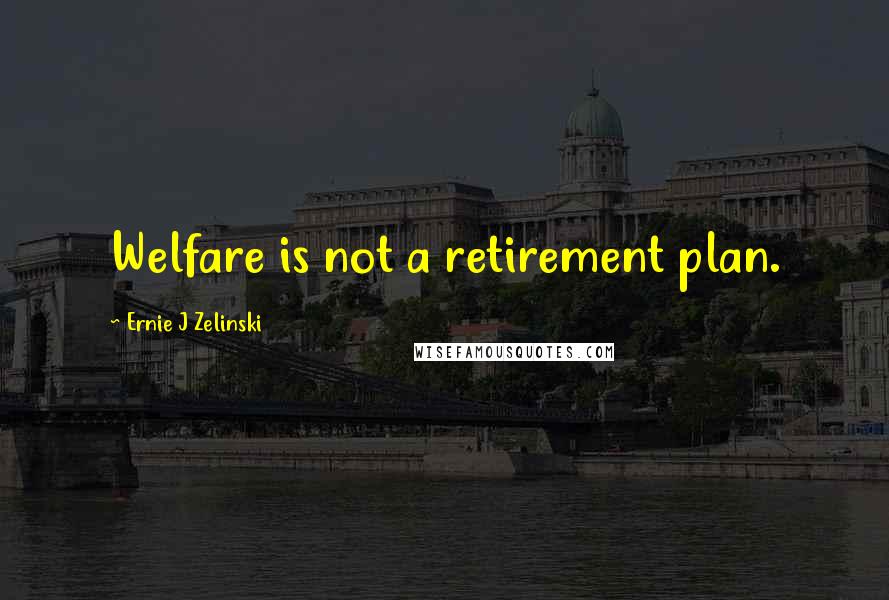 Ernie J Zelinski Quotes: Welfare is not a retirement plan.