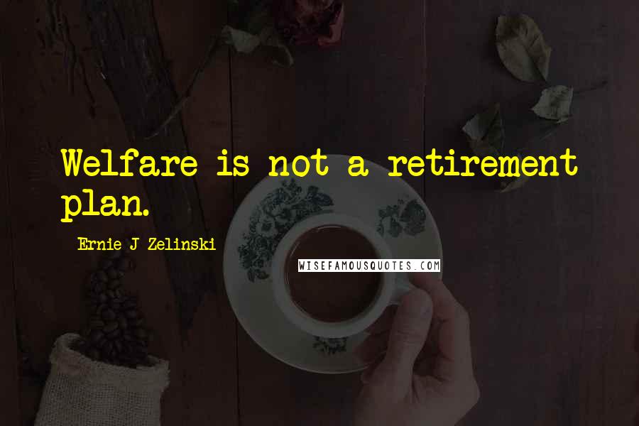 Ernie J Zelinski Quotes: Welfare is not a retirement plan.