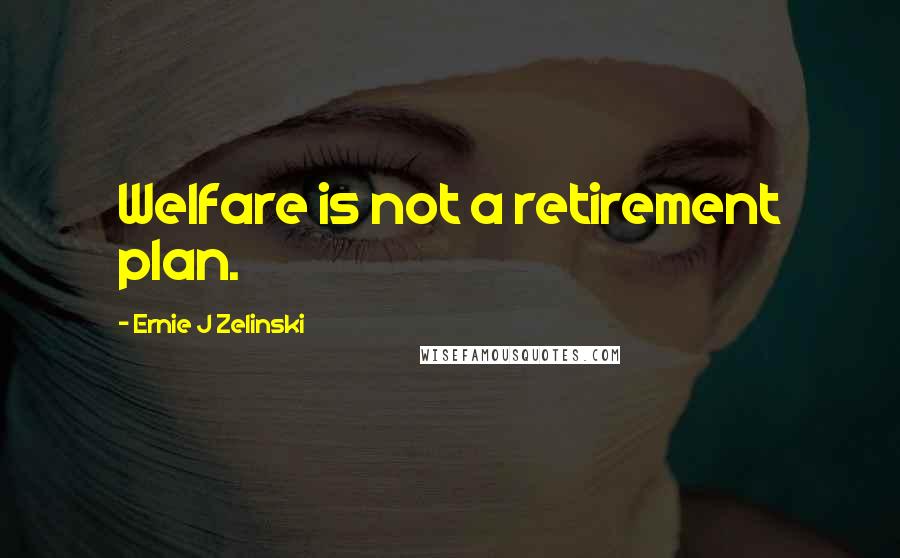 Ernie J Zelinski Quotes: Welfare is not a retirement plan.