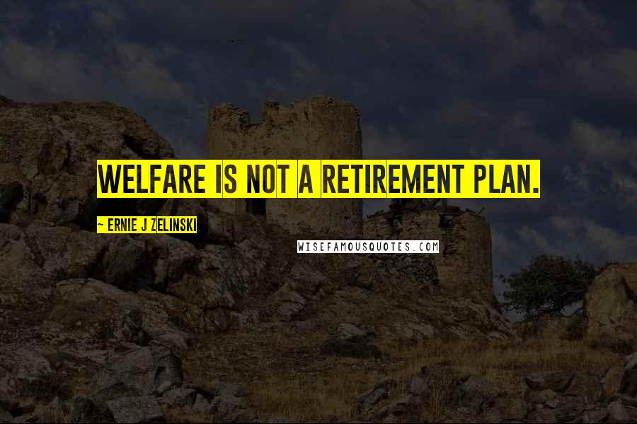 Ernie J Zelinski Quotes: Welfare is not a retirement plan.