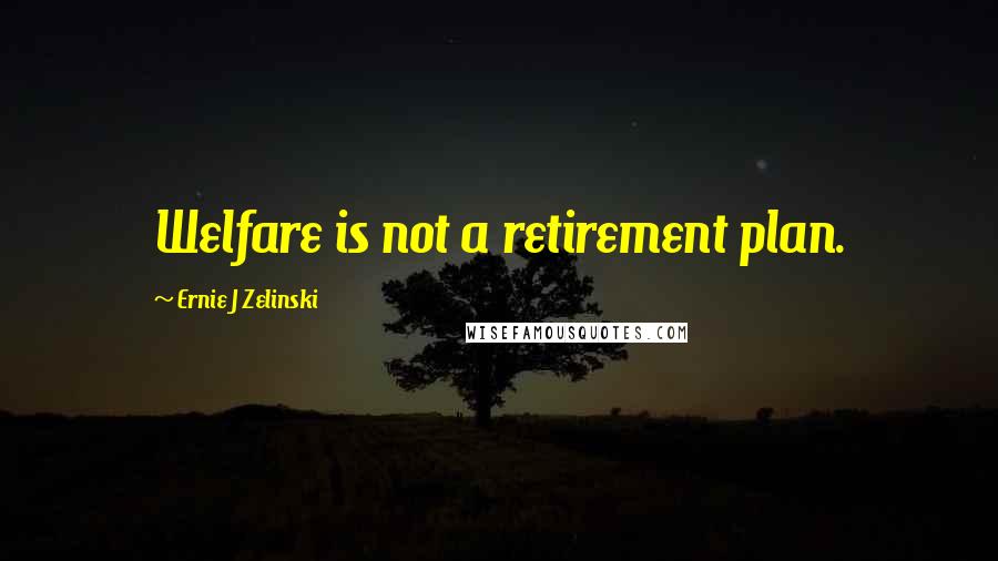 Ernie J Zelinski Quotes: Welfare is not a retirement plan.