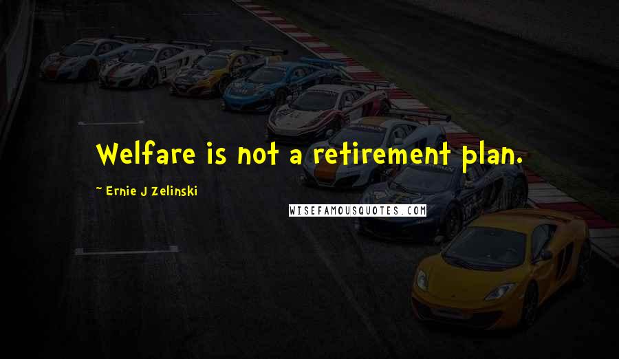 Ernie J Zelinski Quotes: Welfare is not a retirement plan.