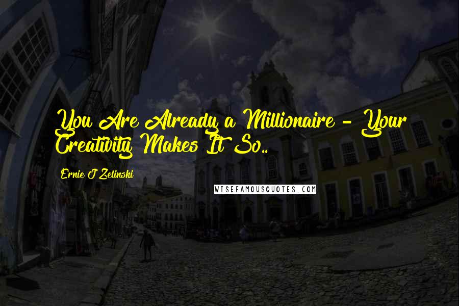 Ernie J Zelinski Quotes: You Are Already a Millionaire - Your Creativity Makes It So..