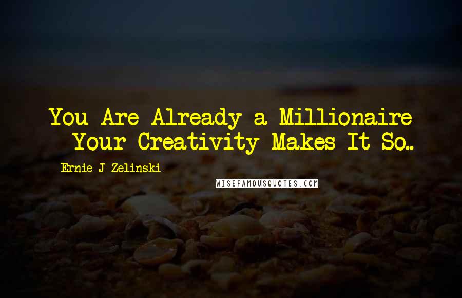 Ernie J Zelinski Quotes: You Are Already a Millionaire - Your Creativity Makes It So..