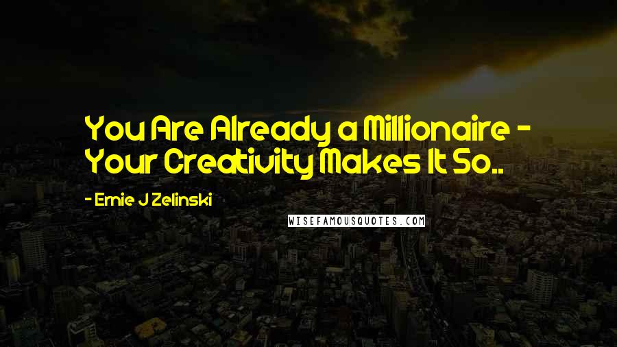 Ernie J Zelinski Quotes: You Are Already a Millionaire - Your Creativity Makes It So..