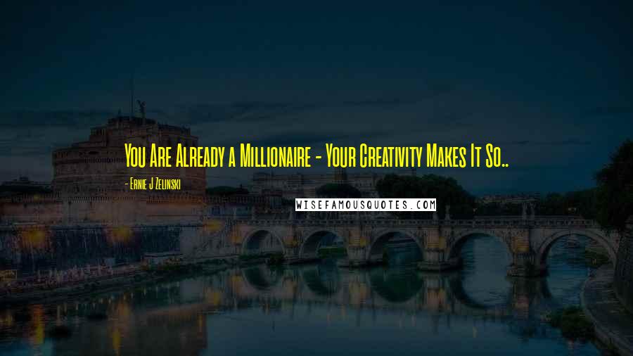 Ernie J Zelinski Quotes: You Are Already a Millionaire - Your Creativity Makes It So..