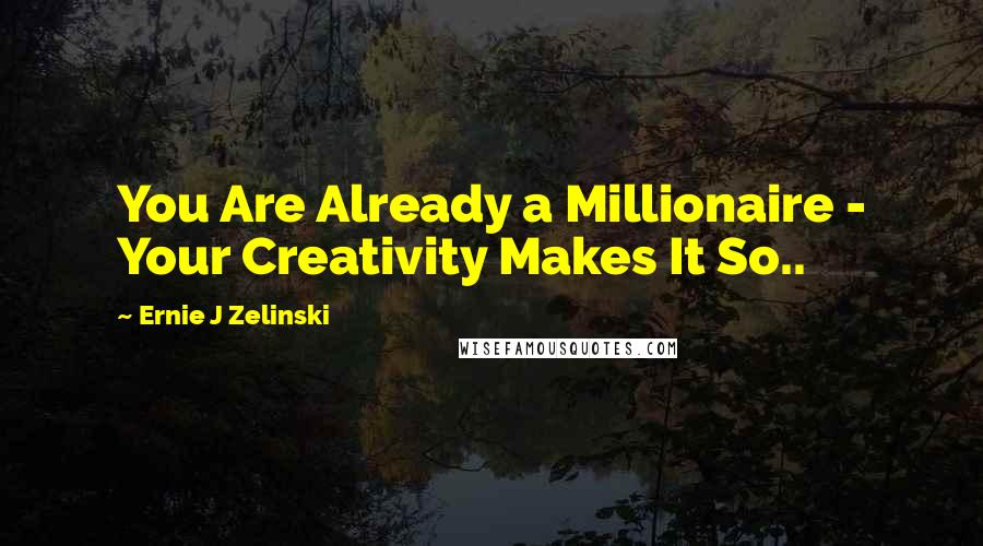Ernie J Zelinski Quotes: You Are Already a Millionaire - Your Creativity Makes It So..