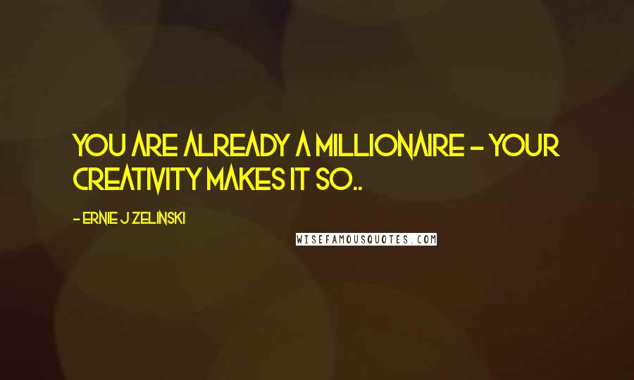 Ernie J Zelinski Quotes: You Are Already a Millionaire - Your Creativity Makes It So..