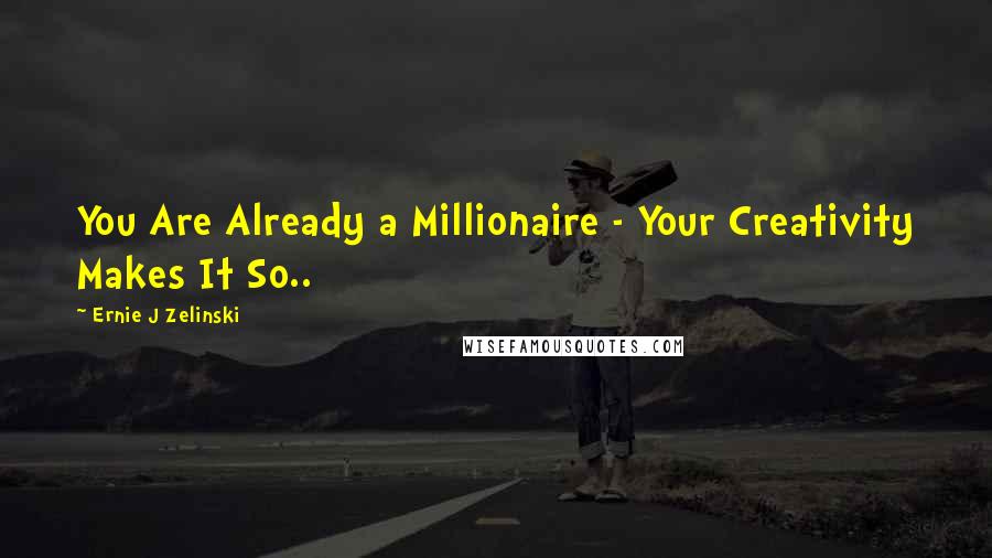 Ernie J Zelinski Quotes: You Are Already a Millionaire - Your Creativity Makes It So..