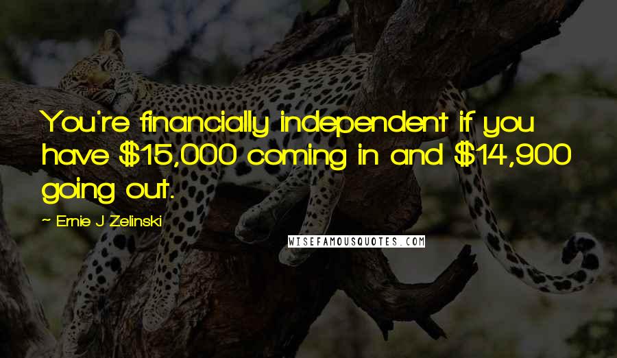 Ernie J Zelinski Quotes: You're financially independent if you have $15,000 coming in and $14,900 going out.