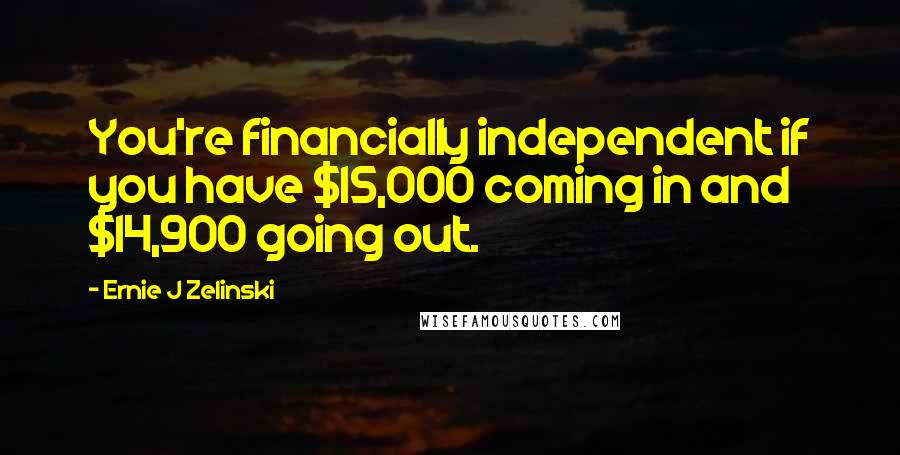 Ernie J Zelinski Quotes: You're financially independent if you have $15,000 coming in and $14,900 going out.