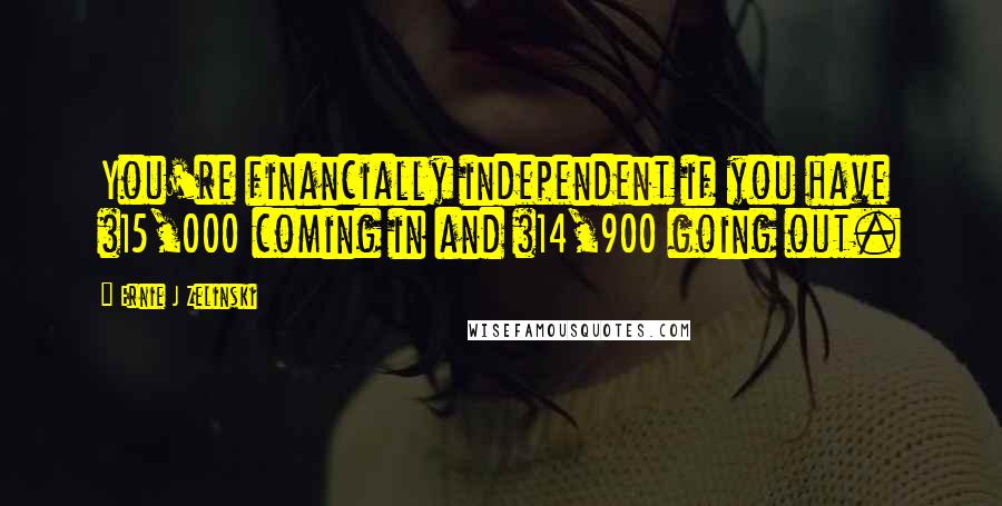 Ernie J Zelinski Quotes: You're financially independent if you have $15,000 coming in and $14,900 going out.