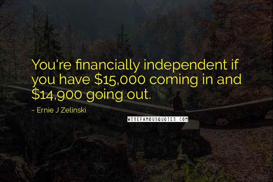 Ernie J Zelinski Quotes: You're financially independent if you have $15,000 coming in and $14,900 going out.
