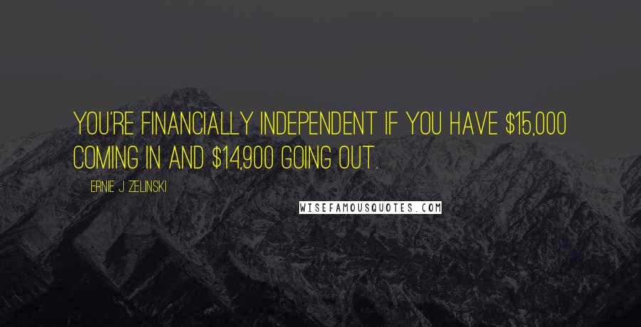 Ernie J Zelinski Quotes: You're financially independent if you have $15,000 coming in and $14,900 going out.