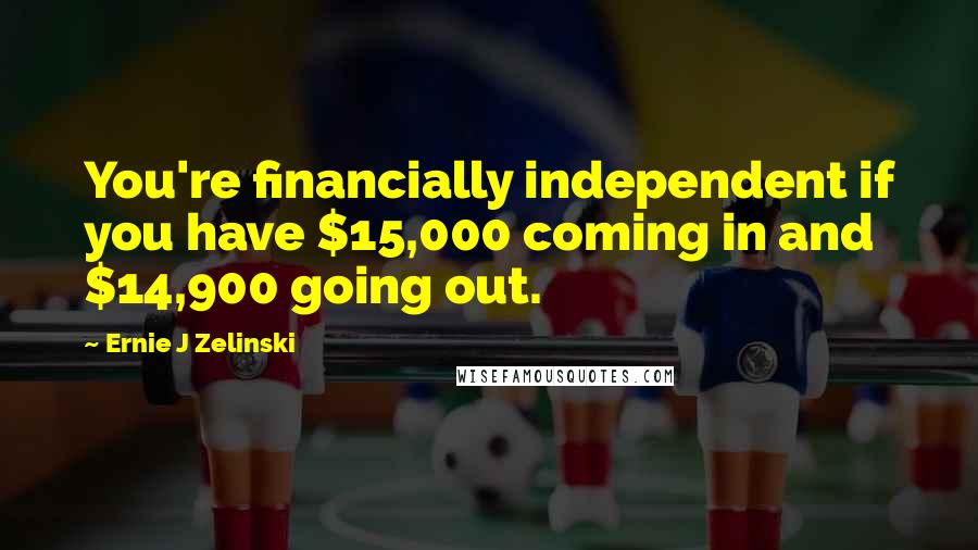 Ernie J Zelinski Quotes: You're financially independent if you have $15,000 coming in and $14,900 going out.