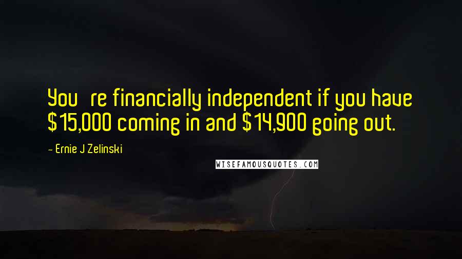 Ernie J Zelinski Quotes: You're financially independent if you have $15,000 coming in and $14,900 going out.