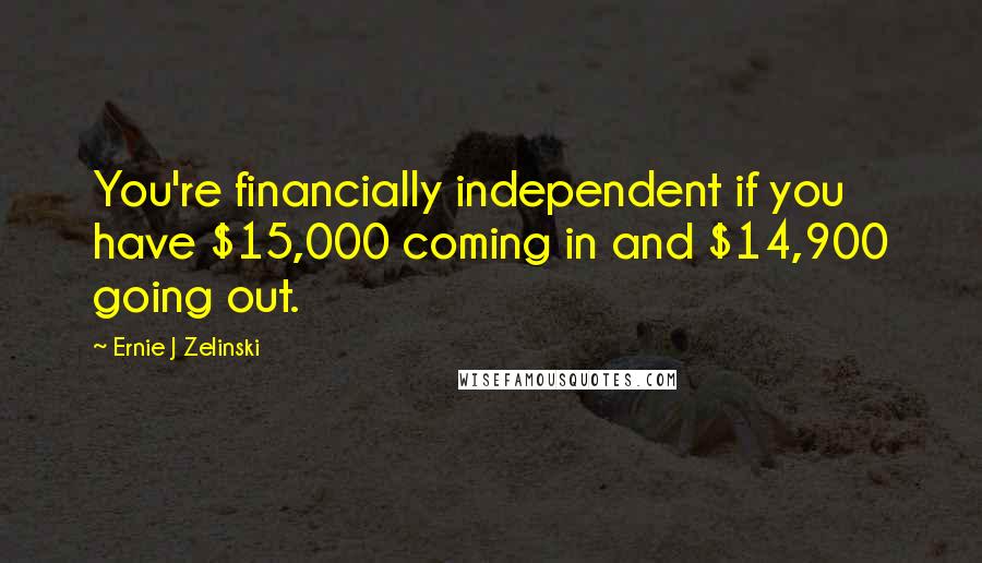 Ernie J Zelinski Quotes: You're financially independent if you have $15,000 coming in and $14,900 going out.
