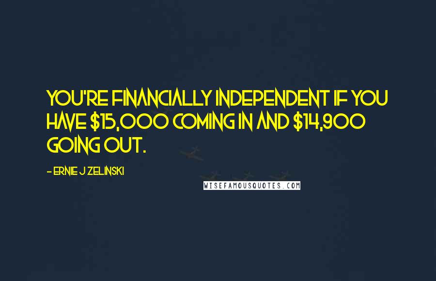 Ernie J Zelinski Quotes: You're financially independent if you have $15,000 coming in and $14,900 going out.