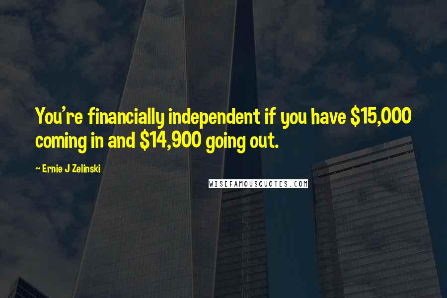 Ernie J Zelinski Quotes: You're financially independent if you have $15,000 coming in and $14,900 going out.