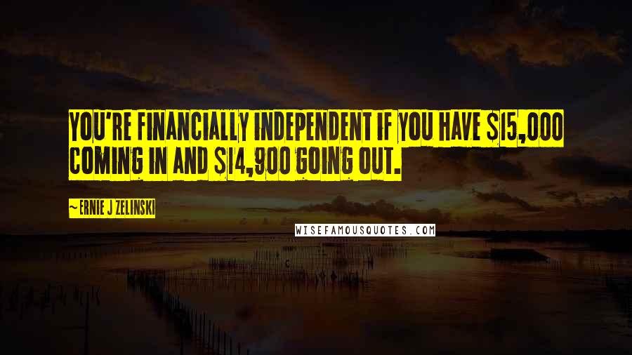 Ernie J Zelinski Quotes: You're financially independent if you have $15,000 coming in and $14,900 going out.