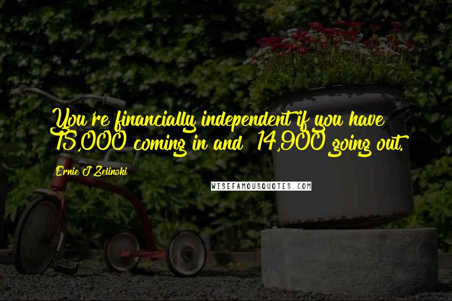 Ernie J Zelinski Quotes: You're financially independent if you have $15,000 coming in and $14,900 going out.