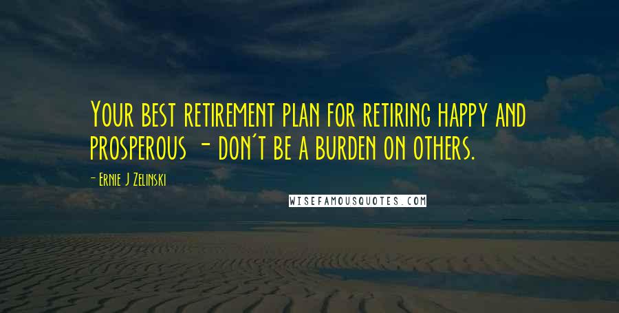 Ernie J Zelinski Quotes: Your best retirement plan for retiring happy and prosperous - don't be a burden on others.