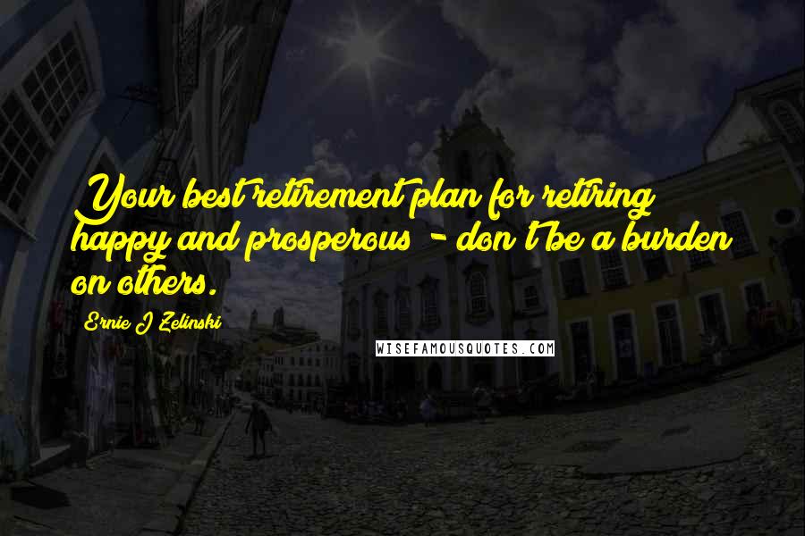 Ernie J Zelinski Quotes: Your best retirement plan for retiring happy and prosperous - don't be a burden on others.