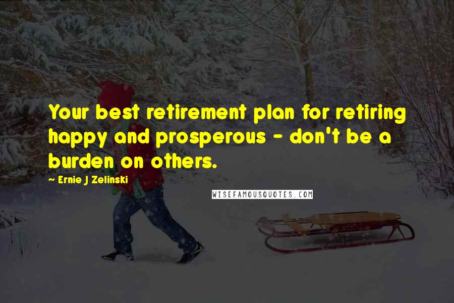 Ernie J Zelinski Quotes: Your best retirement plan for retiring happy and prosperous - don't be a burden on others.
