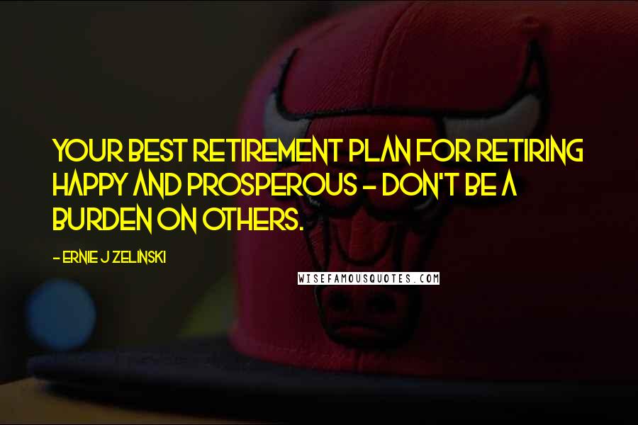 Ernie J Zelinski Quotes: Your best retirement plan for retiring happy and prosperous - don't be a burden on others.
