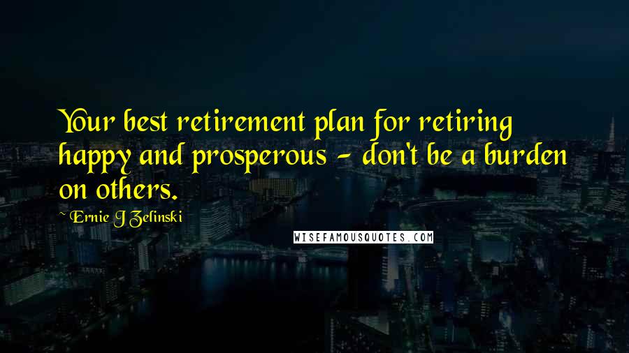 Ernie J Zelinski Quotes: Your best retirement plan for retiring happy and prosperous - don't be a burden on others.