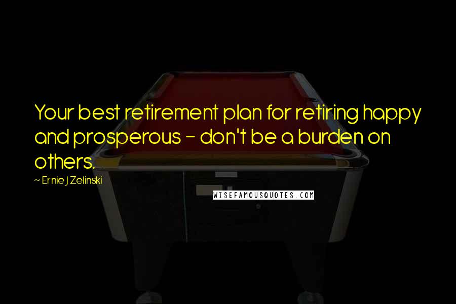 Ernie J Zelinski Quotes: Your best retirement plan for retiring happy and prosperous - don't be a burden on others.