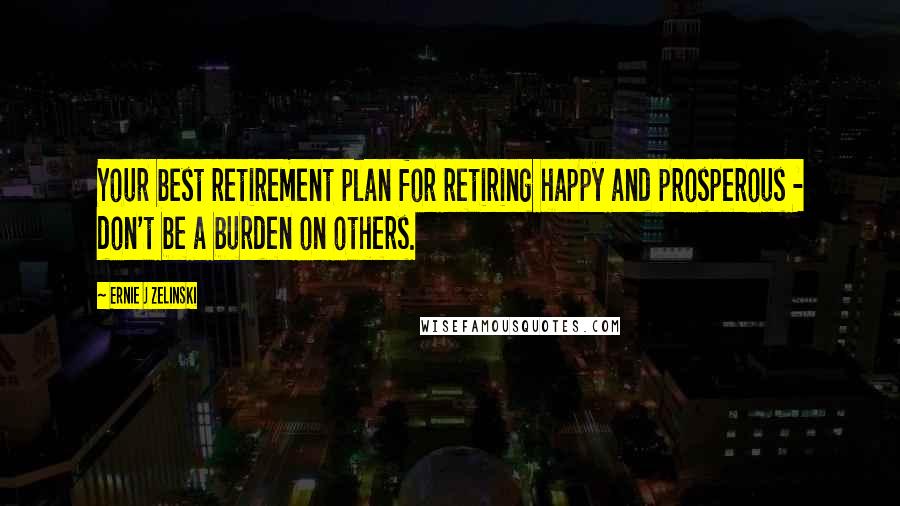Ernie J Zelinski Quotes: Your best retirement plan for retiring happy and prosperous - don't be a burden on others.