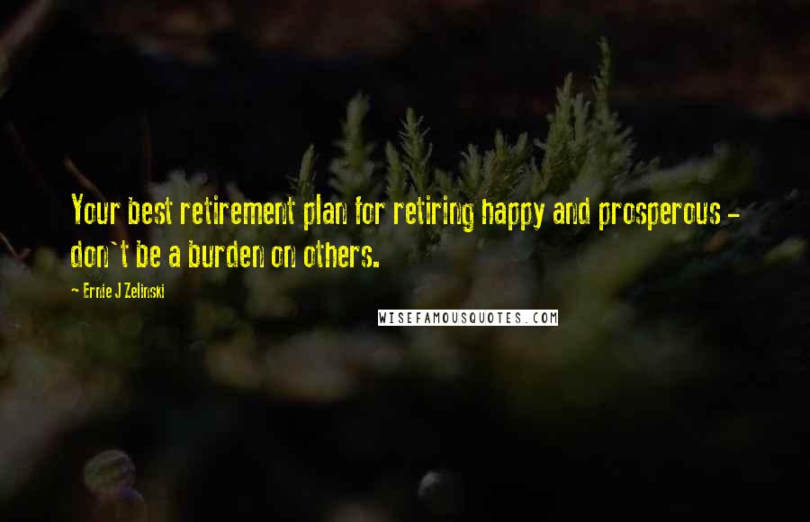 Ernie J Zelinski Quotes: Your best retirement plan for retiring happy and prosperous - don't be a burden on others.