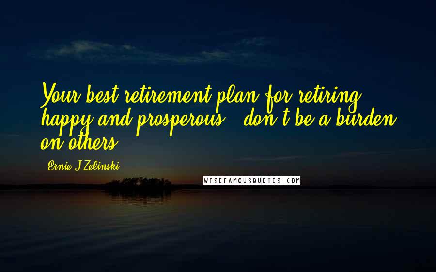 Ernie J Zelinski Quotes: Your best retirement plan for retiring happy and prosperous - don't be a burden on others.