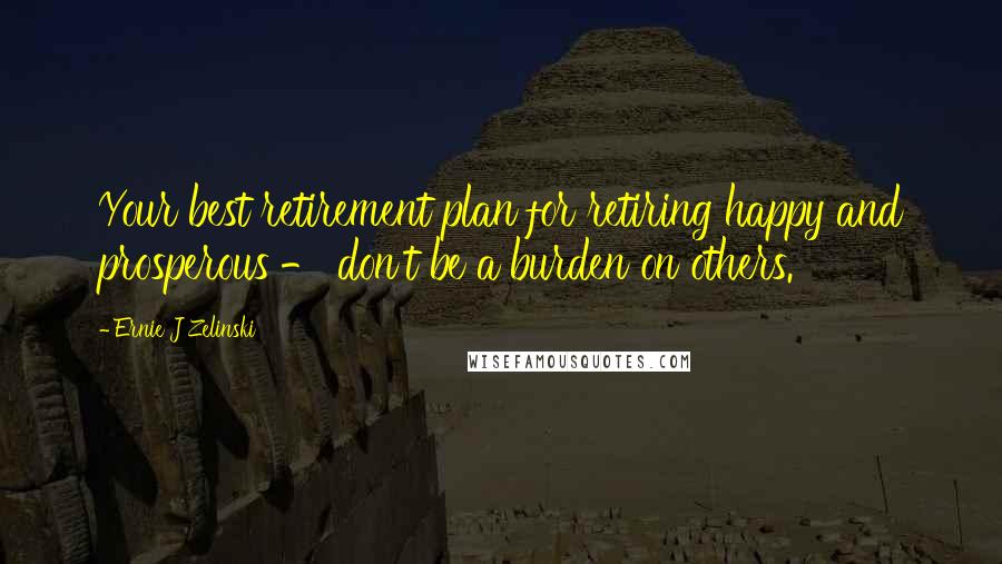 Ernie J Zelinski Quotes: Your best retirement plan for retiring happy and prosperous - don't be a burden on others.