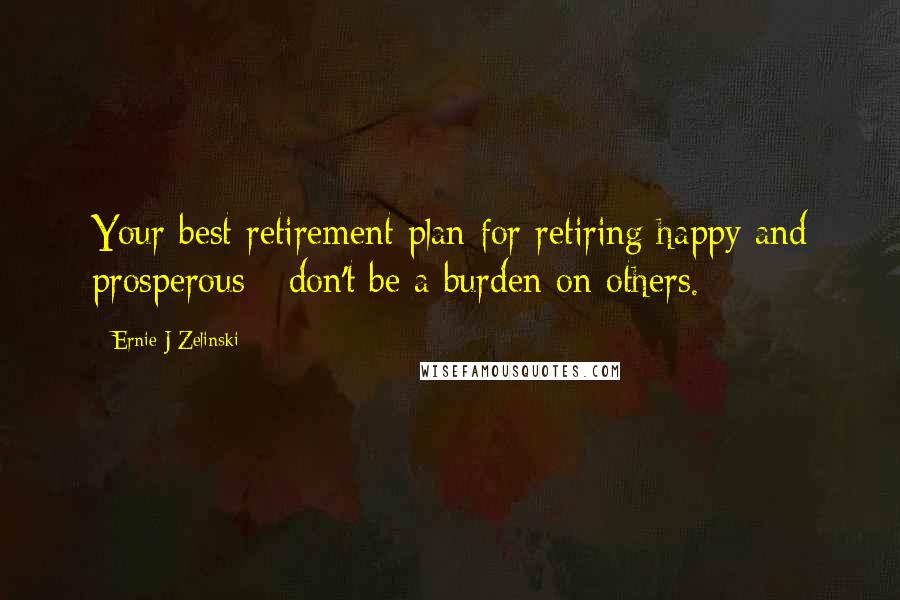 Ernie J Zelinski Quotes: Your best retirement plan for retiring happy and prosperous - don't be a burden on others.