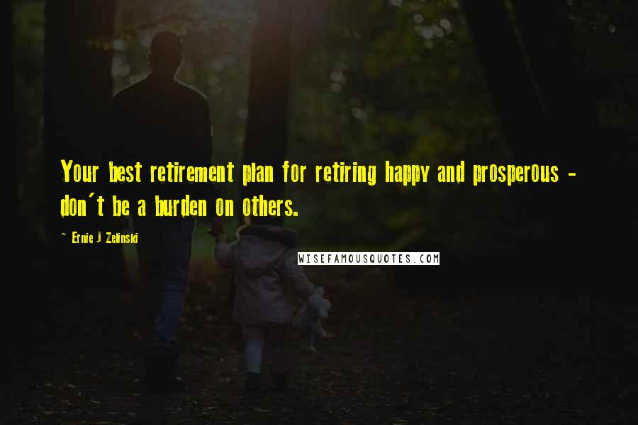 Ernie J Zelinski Quotes: Your best retirement plan for retiring happy and prosperous - don't be a burden on others.