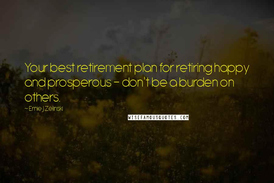 Ernie J Zelinski Quotes: Your best retirement plan for retiring happy and prosperous - don't be a burden on others.