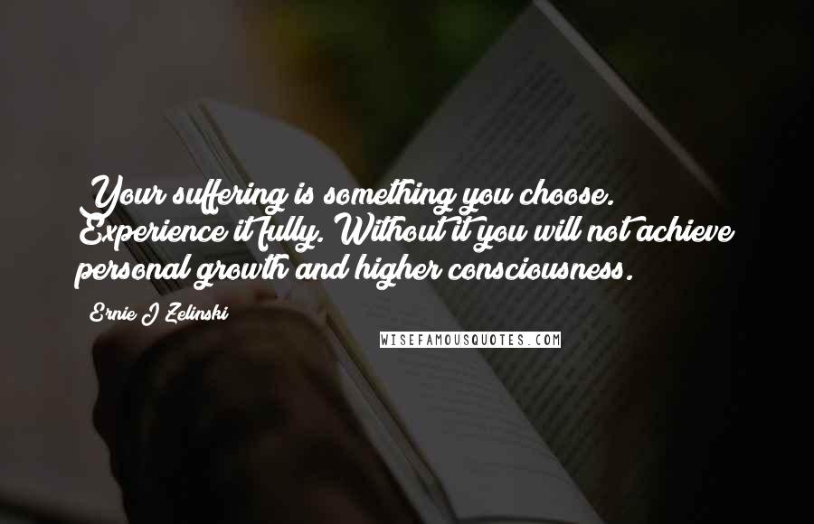 Ernie J Zelinski Quotes: Your suffering is something you choose. Experience it fully. Without it you will not achieve personal growth and higher consciousness.