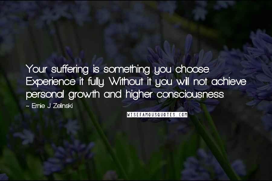 Ernie J Zelinski Quotes: Your suffering is something you choose. Experience it fully. Without it you will not achieve personal growth and higher consciousness.