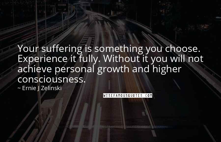 Ernie J Zelinski Quotes: Your suffering is something you choose. Experience it fully. Without it you will not achieve personal growth and higher consciousness.