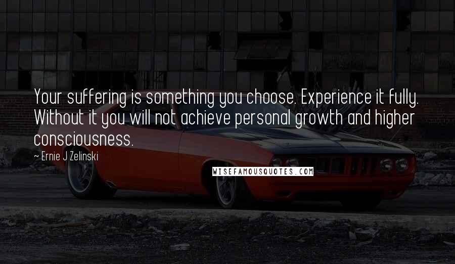 Ernie J Zelinski Quotes: Your suffering is something you choose. Experience it fully. Without it you will not achieve personal growth and higher consciousness.