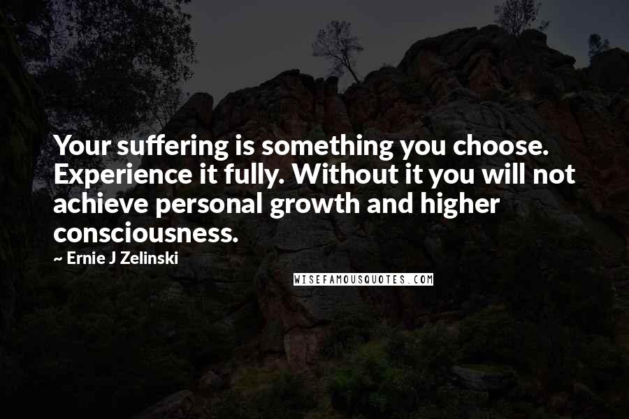 Ernie J Zelinski Quotes: Your suffering is something you choose. Experience it fully. Without it you will not achieve personal growth and higher consciousness.